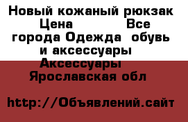 Новый кожаный рюкзак › Цена ­ 5 490 - Все города Одежда, обувь и аксессуары » Аксессуары   . Ярославская обл.